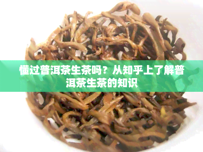 懂过普洱茶生茶吗？从知乎上了解普洱茶生茶的知识