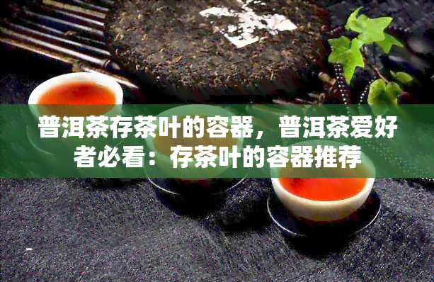 普洱茶存茶叶的容器，普洱茶爱好者必看：存茶叶的容器推荐