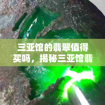 三亚馆的翡翠值得买吗，揭秘三亚馆翡翠：是否值得购买？