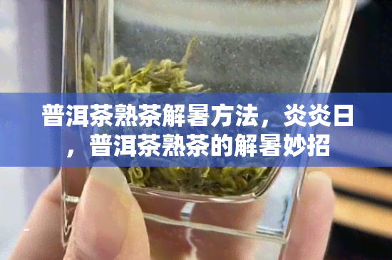 普洱茶熟茶解暑方法，炎炎日，普洱茶熟茶的解暑妙招