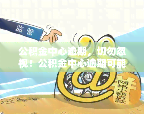 公积金中心逾期，切勿忽视！公积金中心逾期可能带来的后果