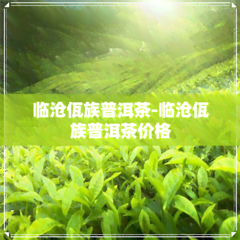 临沧佤族普洱茶-临沧佤族普洱茶价格