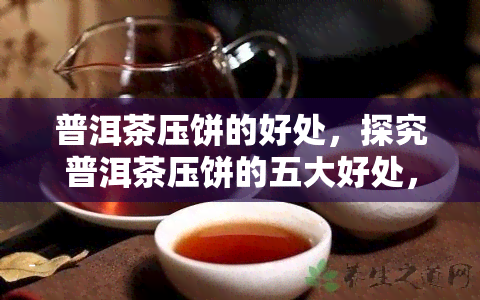 普洱茶压饼的好处，探究普洱茶压饼的五大好处，你不得不知道！