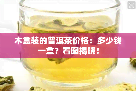 木盒装的普洱茶价格：多少钱一盒？看图揭晓！