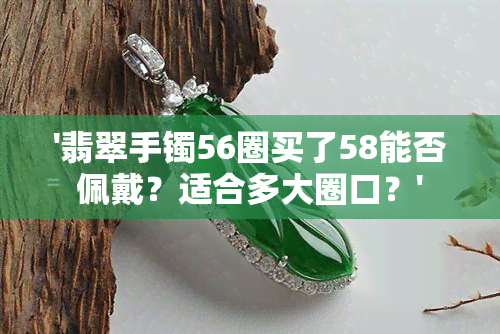 '翡翠手镯56圈买了58能否佩戴？适合多大圈口？'