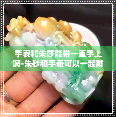 手表和朱莎能带一直手上吗-朱砂和手表可以一起戴吗