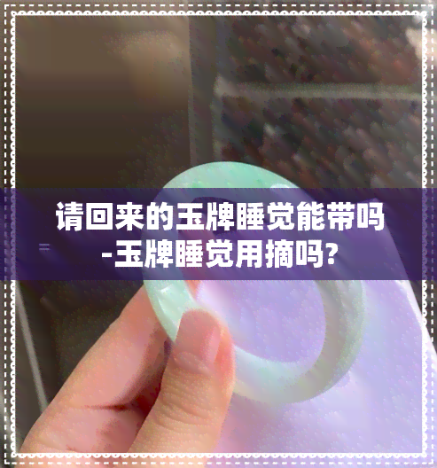 请回来的玉牌睡觉能带吗-玉牌睡觉用摘吗?