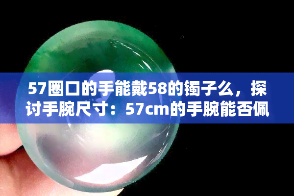 57圈口的手能戴58的镯子么，探讨手腕尺寸：57cm的手腕能否佩戴58cm的镯子？