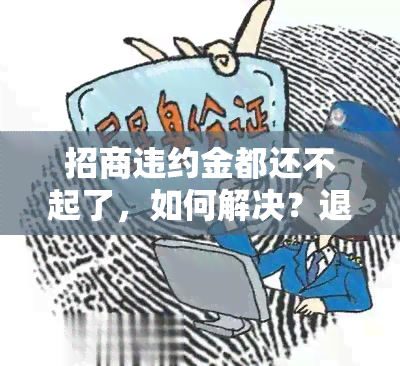 招商违约金都还不起了，如何解决？退款期限是多久？