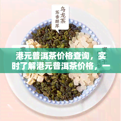 港元普洱茶价格查询，实时了解港元普洱茶价格，一键查询尽在掌握！