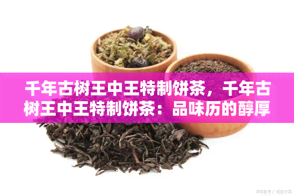 千年古树王中王特制饼茶，千年古树王中王特制饼茶：品味历的醇厚韵味