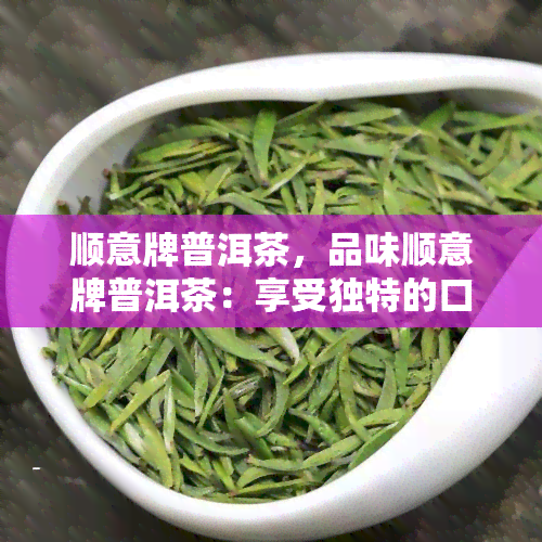 顺意牌普洱茶，品味顺意牌普洱茶：享受独特的口感与香气