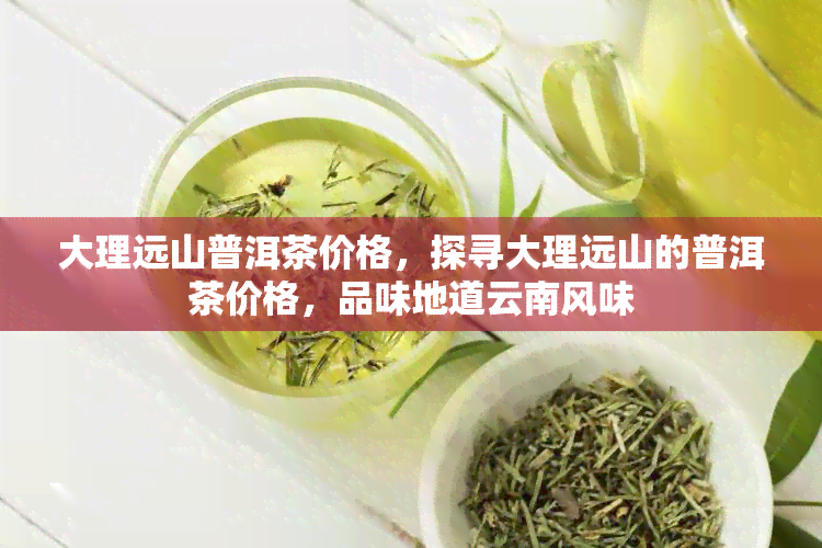 大理远山普洱茶价格，探寻大理远山的普洱茶价格，品味地道云南风味