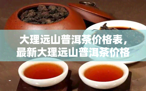 大理远山普洱茶价格表，最新大理远山普洱茶价格表一览