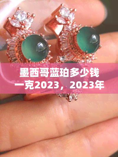 墨西哥蓝珀多少钱一克2023，2023年最新！墨西哥蓝珀市场价格解析，每克价值几何？