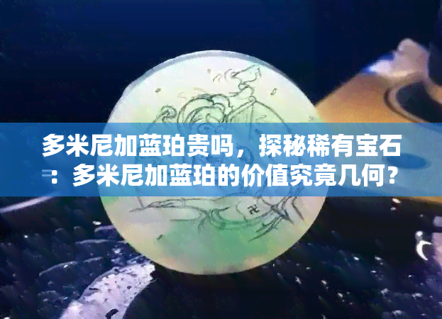 多米尼加蓝珀贵吗，探秘稀有宝石：多米尼加蓝珀的价值究竟几何？