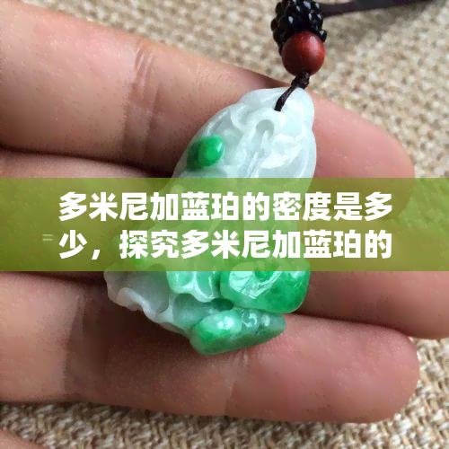 多米尼加蓝珀的密度是多少，探究多米尼加蓝珀的神秘特性：揭秘其密度究竟是多少？