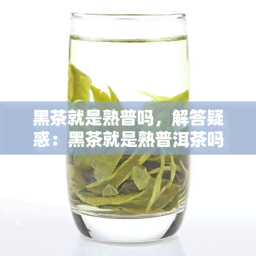 黑茶就是熟普吗，解答疑惑：黑茶就是熟普洱茶吗？