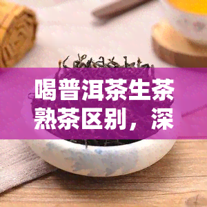 喝普洱茶生茶熟茶区别，深度解析：普洱茶生茶与熟茶的区别，你了解吗？