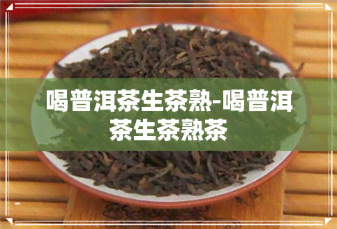 喝普洱茶生茶熟-喝普洱茶生茶熟茶