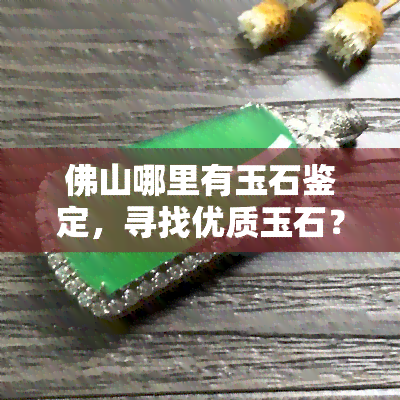 佛山哪里有玉石鉴定，寻找优质玉石？佛山玉石鉴定一网打尽！