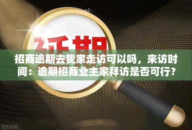 招商逾期去我家走访可以吗，来访时间：逾期招商业主家拜访是否可行？