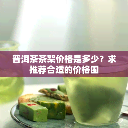 普洱茶茶架价格是多少？求推荐合适的价格围