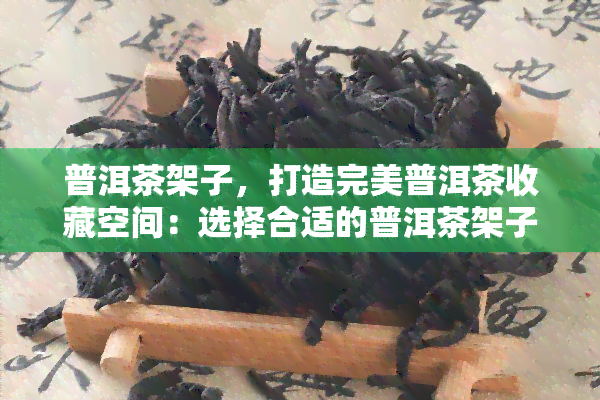 普洱茶架子，打造完美普洱茶收藏空间：选择合适的普洱茶架子攻略