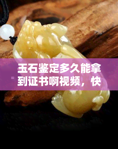 玉石鉴定多久能拿到证书啊视频，快速了解玉石鉴定证书的获取时间！看这里！