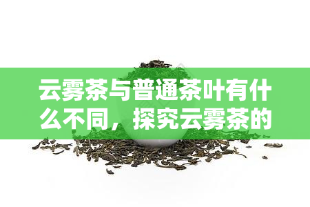 云雾茶与普通茶叶有什么不同，探究云雾茶的独特之处：与普通茶叶的差异解析