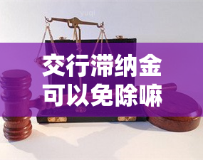 交行滞纳金可以免除嘛，如何申请免除交行滞纳金？