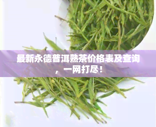 最新永德普洱熟茶价格表及查询，一网打尽！