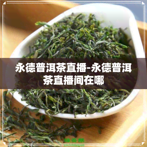 永德普洱茶直播-永德普洱茶直播间在哪