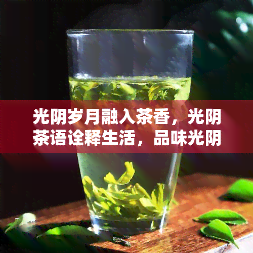 光阴岁月融入茶香，光阴茶语诠释生活，品味光阴茶，感受人生百态