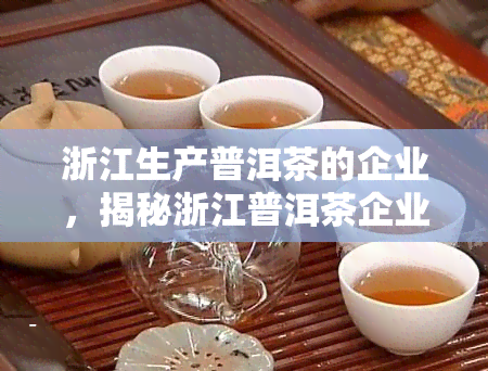 浙江生产普洱茶的企业，揭秘浙江普洱茶企业：探寻其独特的生产和制作工艺