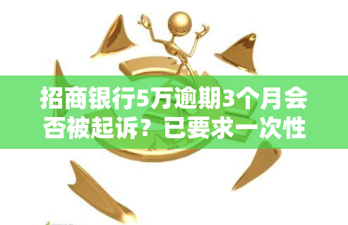 招商银行5万逾期3个月会否被起诉？已要求一次性还清