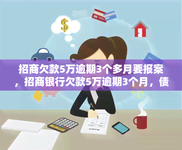 招商欠款5万逾期3个多月要报案，招商银行欠款5万逾期3个月，债权人考虑报案