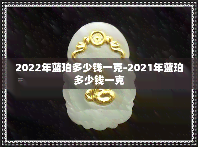 2022年蓝珀多少钱一克-2021年蓝珀多少钱一克