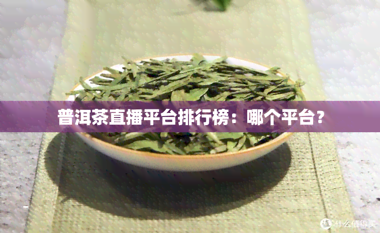 普洱茶直播平台排行榜：哪个平台？