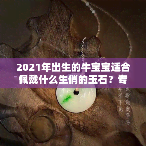 2021年出生的牛宝宝适合佩戴什么生俏的玉石？专家为你推荐