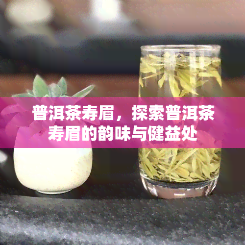 普洱茶寿眉，探索普洱茶寿眉的韵味与健益处