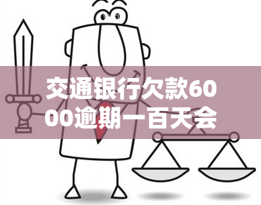 交通银行欠款6000逾期一百天会有何后果？是否会遭起诉？