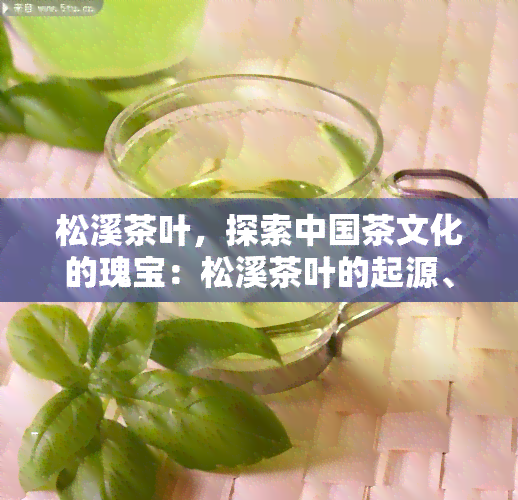 松溪茶叶，探索中国茶文化的瑰宝：松溪茶叶的起源、制作和品尝