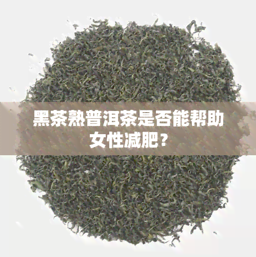 黑茶熟普洱茶是否能帮助女性减肥？