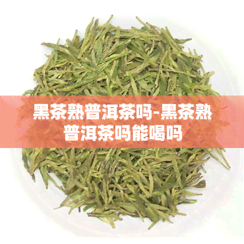 黑茶熟普洱茶吗-黑茶熟普洱茶吗能喝吗