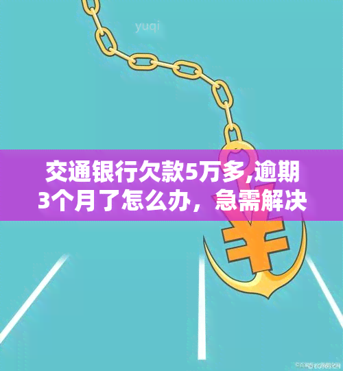 交通银行欠款5万多,逾期3个月了怎么办，急需解决！交通银行信用卡欠款5万多元，已逾期3个月