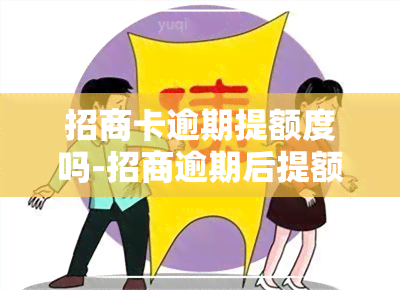 招商卡逾期提额度吗-招商逾期后提额了