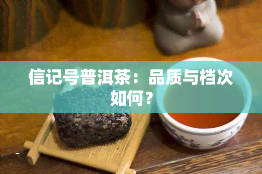 信记号普洱茶：品质与档次如何？