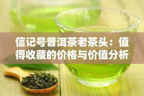 信记号普洱茶老茶头：值得收藏的价格与价值分析