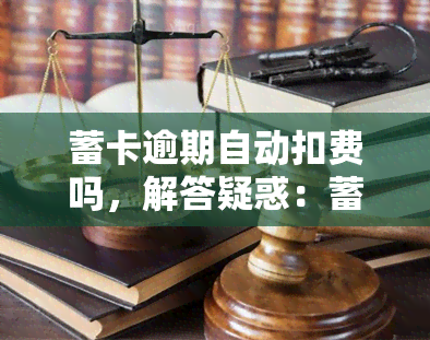 蓄卡逾期自动扣费吗，解答疑惑：蓄卡逾期是否会被自动扣费？